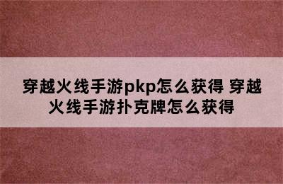 穿越火线手游pkp怎么获得 穿越火线手游扑克牌怎么获得